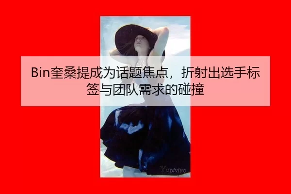 Bin奎桑提成为话题焦点，折射出选手标签与团队需求的碰撞